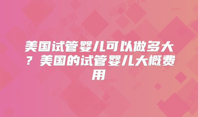 美国试管婴儿可以做多大？美国的试管婴儿大概费用