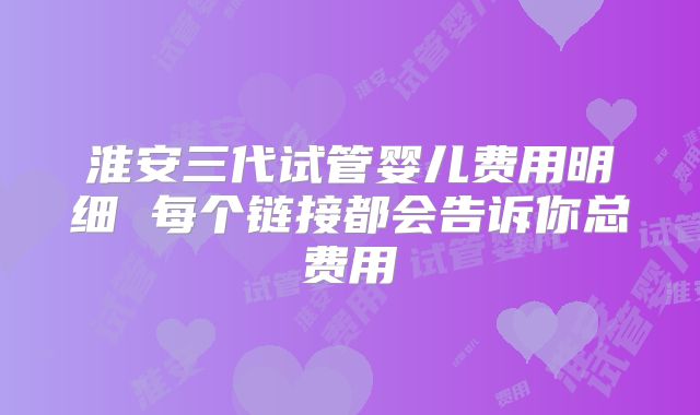 淮安三代试管婴儿费用明细 每个链接都会告诉你总费用