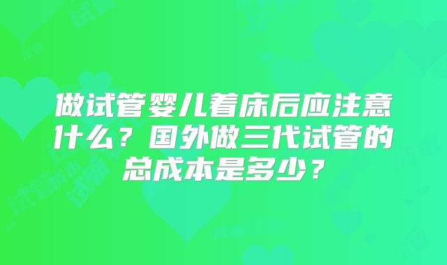 做试管婴儿着床后应注意什么?国外做三代试管的总成本是多少?