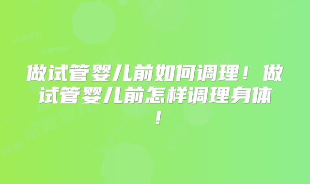 做试管婴儿前如何调理!做试管婴儿前怎样调理身体!