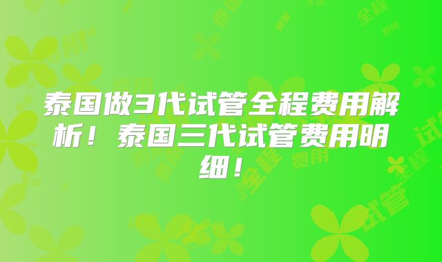 泰国做3代试管全程费用解析！泰国三代试管费用明细！