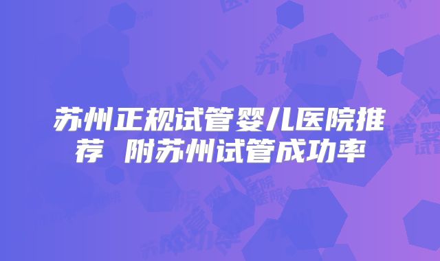 苏州正规试管婴儿医院推荐 附苏州试管成功率