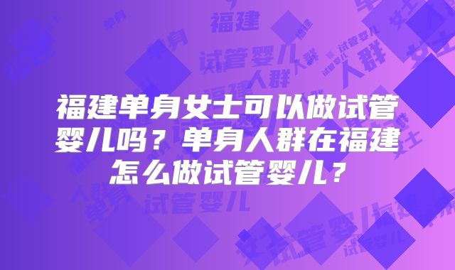 福建单身女士可以做试管婴儿吗？单身人群在福建怎么做试管婴儿？