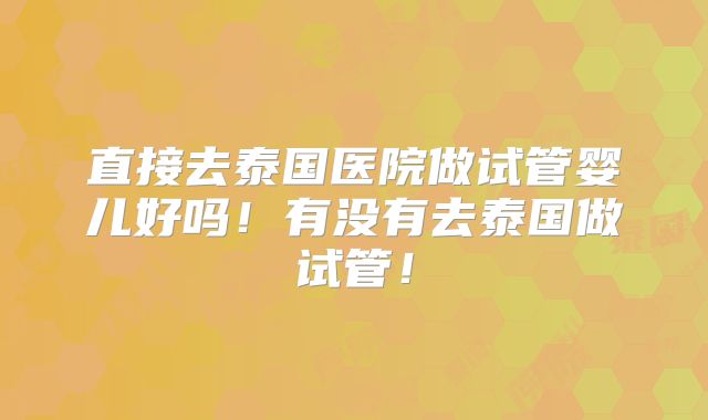 直接去泰国医院做试管婴儿好吗！有没有去泰国做试管！
