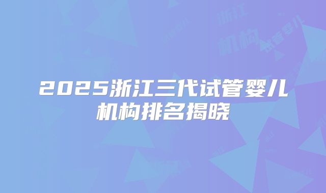 2025浙江三代试管婴儿机构排名揭晓