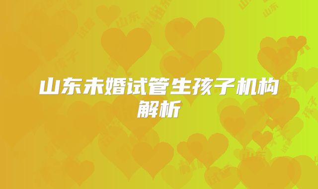 山东未婚试管生孩子机构解析