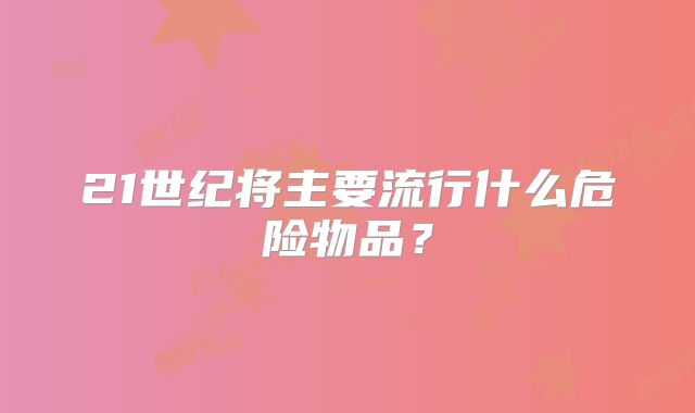 21世纪将主要流行什么危险物品？