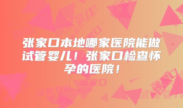 张家口本地哪家医院能做试管婴儿!张家口检查怀孕的医院!