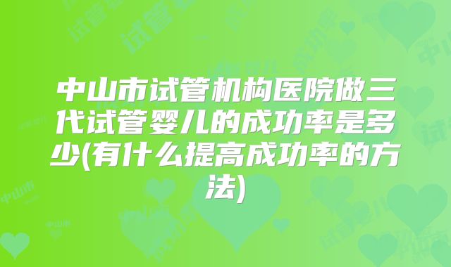 中山市试管机构医院做三代试管婴儿的成功率是多少(有什么提高成功率的方法)