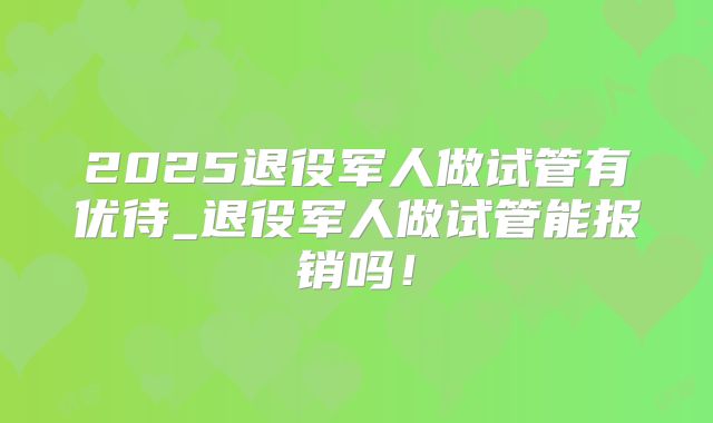 2025退役军人做试管有优待_退役军人做试管能报销吗！