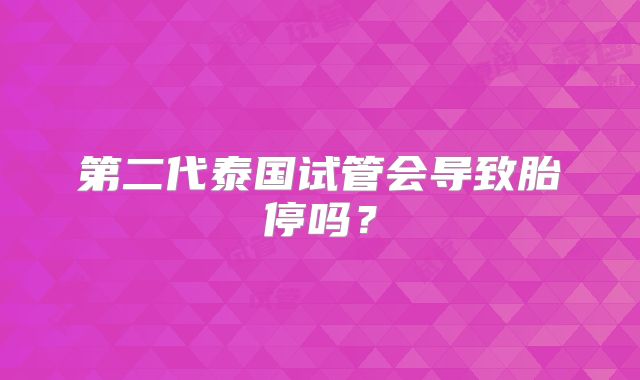 第二代泰国试管会导致胎停吗？
