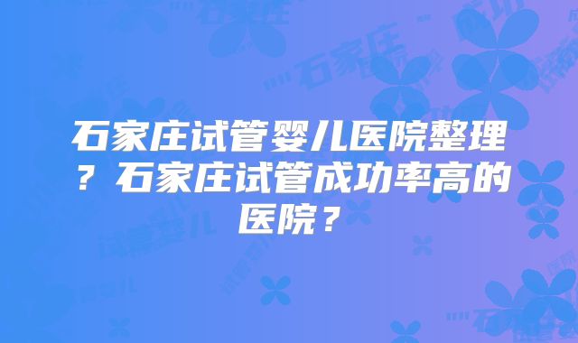 石家庄试管婴儿医院整理？石家庄试管成功率高的医院？