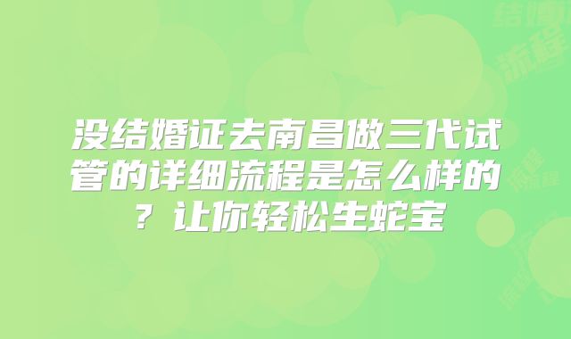 没结婚证去南昌做三代试管的详细流程是怎么样的?让你轻松生蛇宝