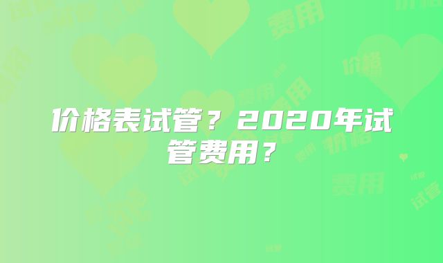 价格表试管?2020年试管费用?