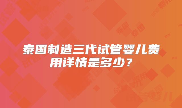 泰国制造三代试管婴儿费用详情是多少?