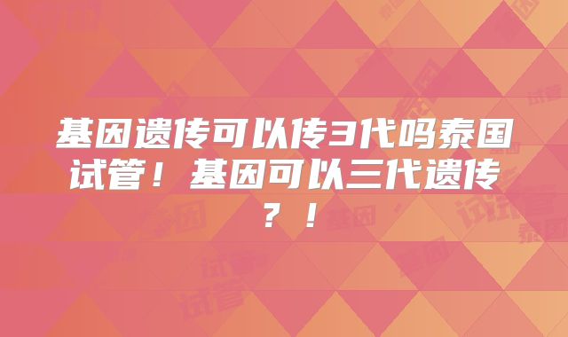 基因遗传可以传3代吗泰国试管！基因可以三代遗传？！