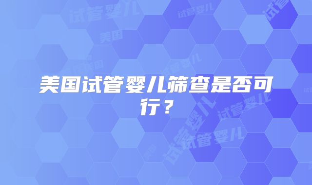美国试管婴儿筛查是否可行?