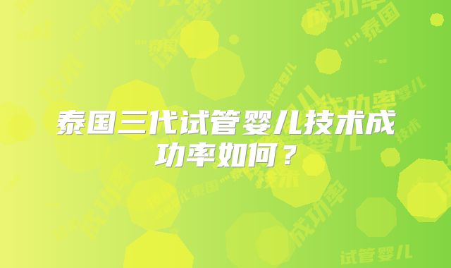 泰国三代试管婴儿技术成功率如何？