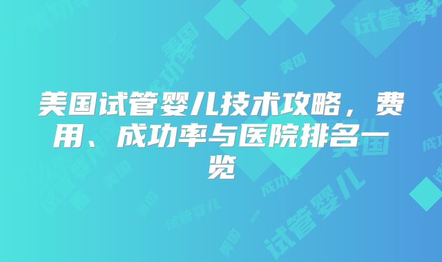 美国试管婴儿技术攻略，费用、成功率与医院排名一览