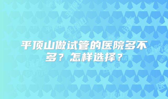 平顶山做试管的医院多不多？怎样选择？