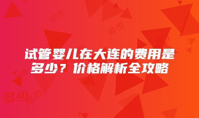 试管婴儿在大连的费用是多少？价格解析全攻略