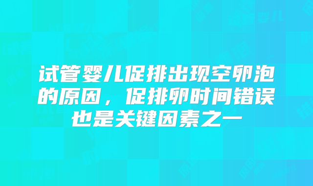 试管婴儿促排出现空卵泡的原因，促排卵时间错误也是关键因素之一