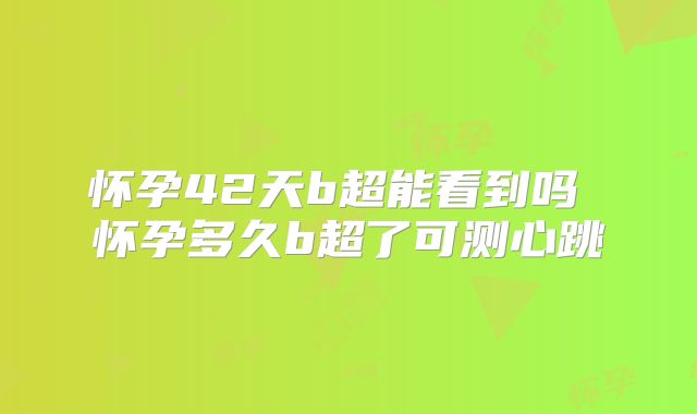 怀孕42天b超能看到吗 怀孕多久b超了可测心跳