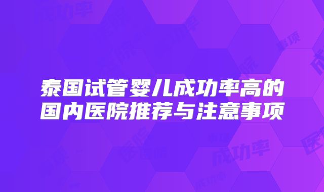 泰国试管婴儿成功率高的国内医院推荐与注意事项