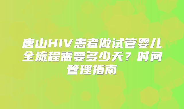 唐山HIV患者做试管婴儿全流程需要多少天？时间管理指南