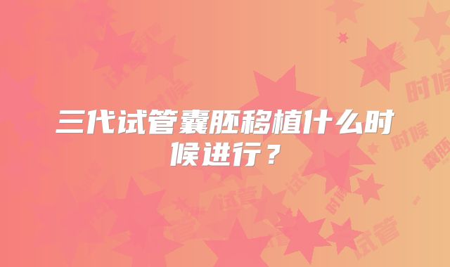 三代试管囊胚移植什么时候进行?
