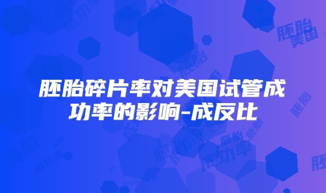 胚胎碎片率对美国试管成功率的影响-成反比