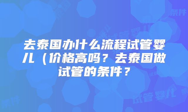 去泰国办什么流程试管婴儿(价格高吗?去泰国做试管的条件?
