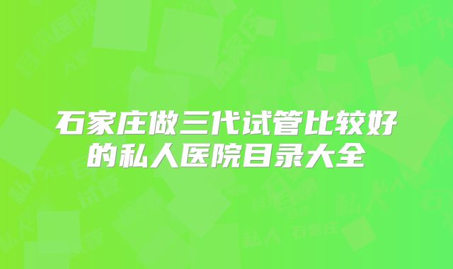 石家庄做三代试管比较好的私人医院目录大全