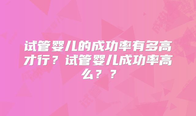 试管婴儿的成功率有多高才行?试管婴儿成功率高么??
