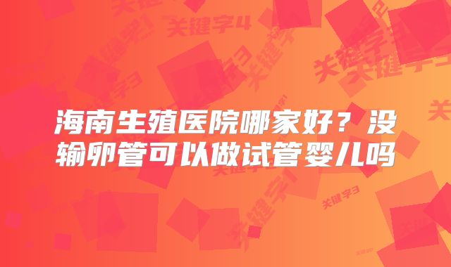 海南生殖医院哪家好？没输卵管可以做试管婴儿吗