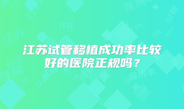 江苏试管移植成功率比较好的医院正规吗?