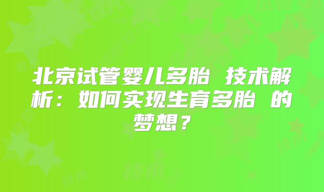 北京试管婴儿多胎 技术解析:如何实现生育多胎 的梦想?