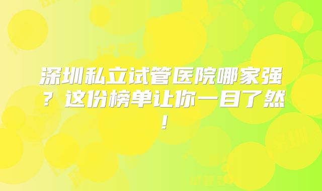 深圳私立试管医院哪家强？这份榜单让你一目了然！