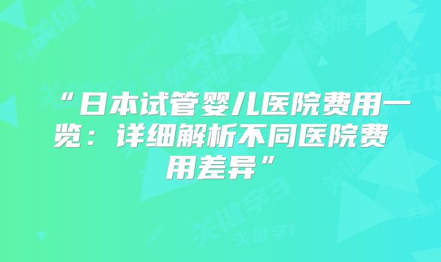“日本试管婴儿医院费用一览：详细解析不同医院费用差异”
