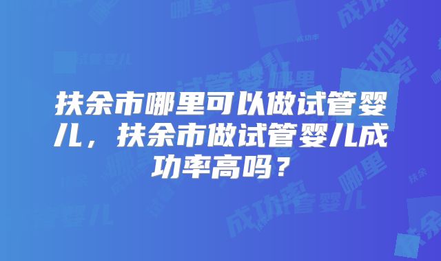 扶余市哪里可以做试管婴儿，扶余市做试管婴儿成功率高吗？