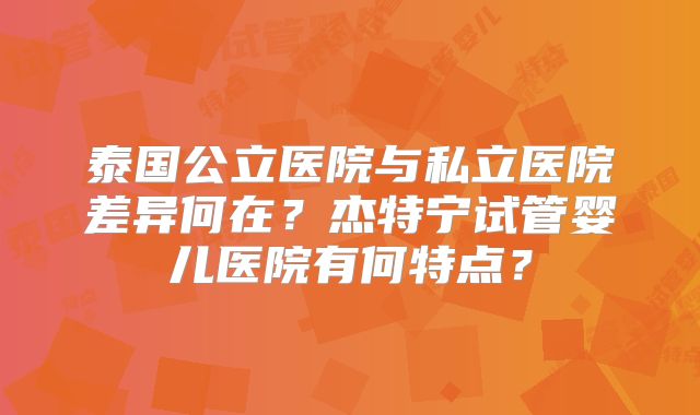 泰国公立医院与私立医院差异何在？杰特宁试管婴儿医院有何特点？