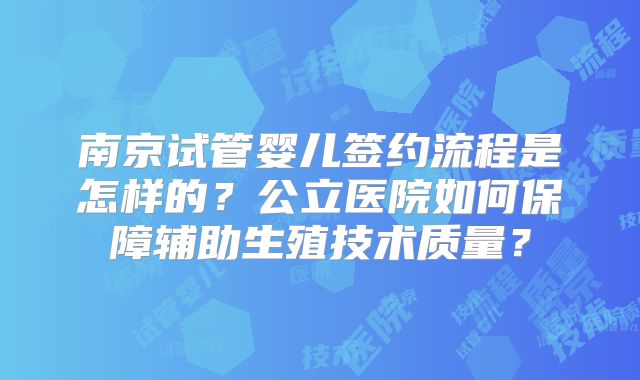 南京试管婴儿签约流程是怎样的?公立医院如何保障辅助生殖技术质量?