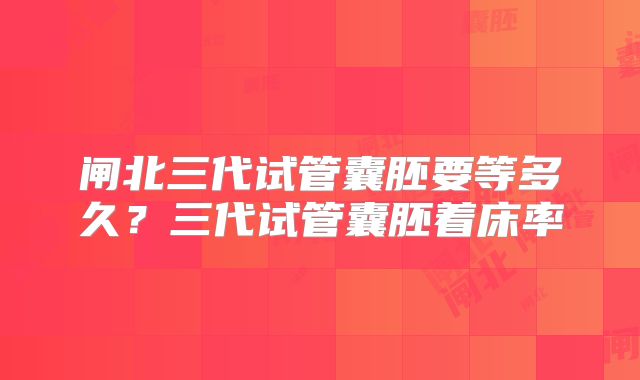 闸北三代试管囊胚要等多久?三代试管囊胚着床率