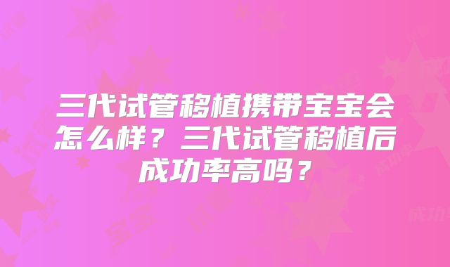 三代试管移植携带宝宝会怎么样?三代试管移植后成功率高吗?