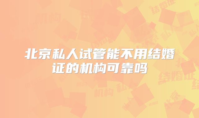 北京私人试管能不用结婚证的机构可靠吗