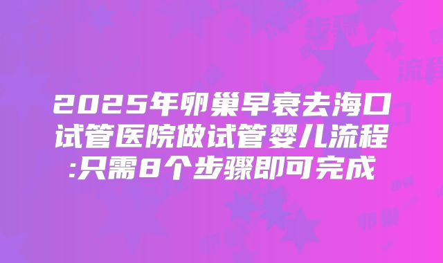 2025年卵巢早衰去海口试管医院做试管婴儿流程:只需8个步骤即可完成