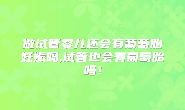 做试管婴儿还会有葡萄胎妊娠吗,试管也会有葡萄胎吗!