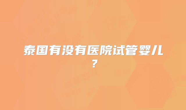 泰国有没有医院试管婴儿？