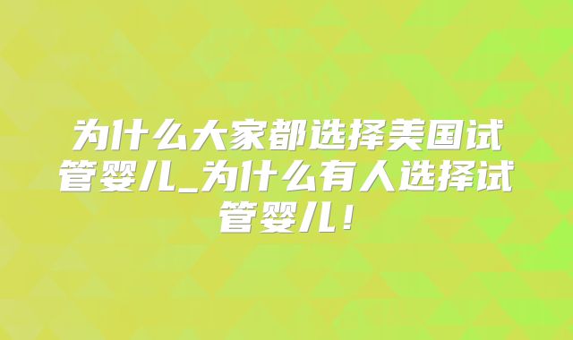 为什么大家都选择美国试管婴儿_为什么有人选择试管婴儿！