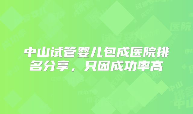 中山试管婴儿包成医院排名分享，只因成功率高